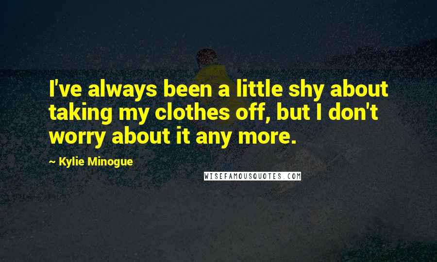 Kylie Minogue quotes: I've always been a little shy about taking my clothes off, but I don't worry about it any more.