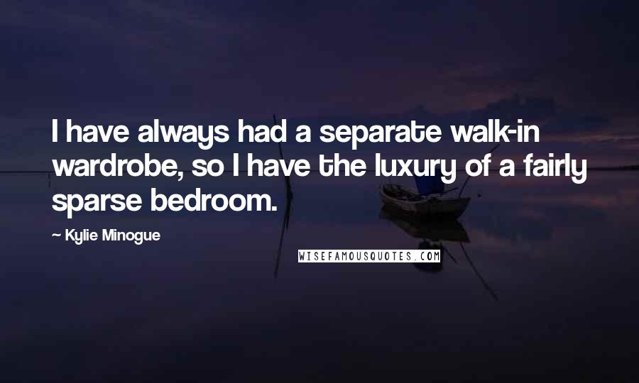 Kylie Minogue quotes: I have always had a separate walk-in wardrobe, so I have the luxury of a fairly sparse bedroom. Kylie Minogue quotes: I have always had a separate walk-in wardrobe, so I have the luxury of a fairly sparse bedroom.
