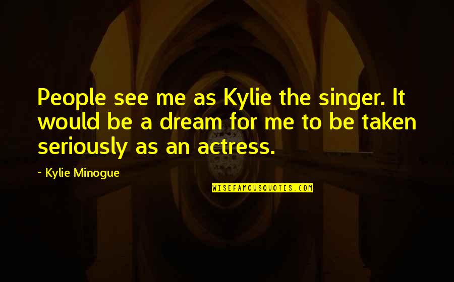 Kylie Quotes By Kylie Minogue: People see me as Kylie the singer. It Kylie Quotes By Kylie Minogue: People see me as Kylie the singer. It