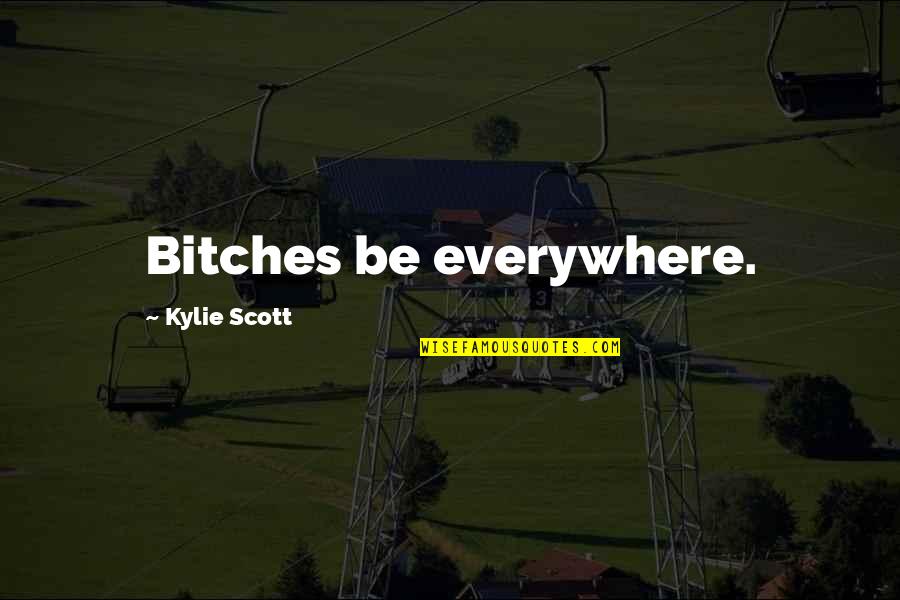 Kylie Quotes By Kylie Scott: Bitches be everywhere. Kylie Quotes By Kylie Scott: Bitches be everywhere.