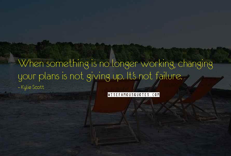 Kylie Scott quotes: When something is no longer working, changing your plans is not giving up. It's not failure.
