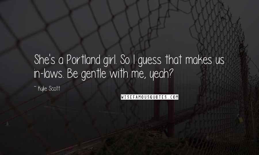 Kylie Scott quotes: She's a Portland girl. So I guess that makes us in-laws. Be gentle with me, yeah?