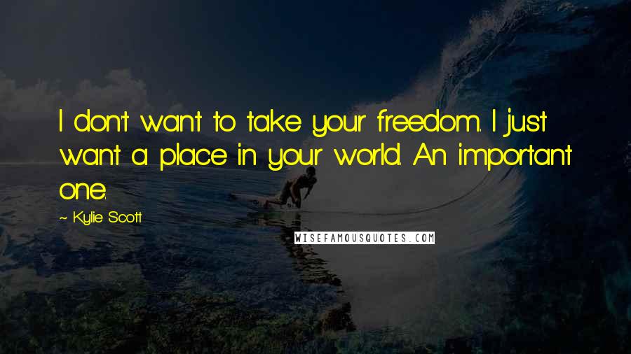Kylie Scott quotes: I don't want to take your freedom. I just want a place in your world. An important one.