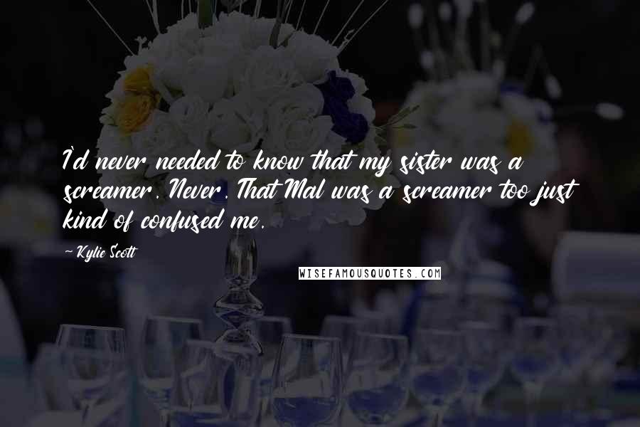 Kylie Scott quotes: I'd never needed to know that my sister was a screamer. Never. That Mal was a screamer too just kind of confused me.