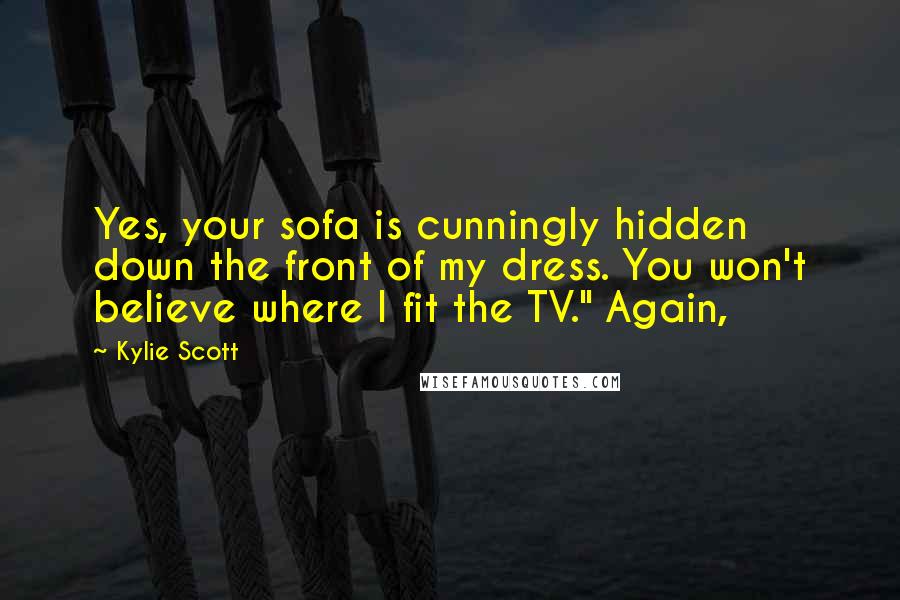 Kylie Scott quotes: Yes, your sofa is cunningly hidden down the front of my dress. You won't believe where I fit the TV." Again,