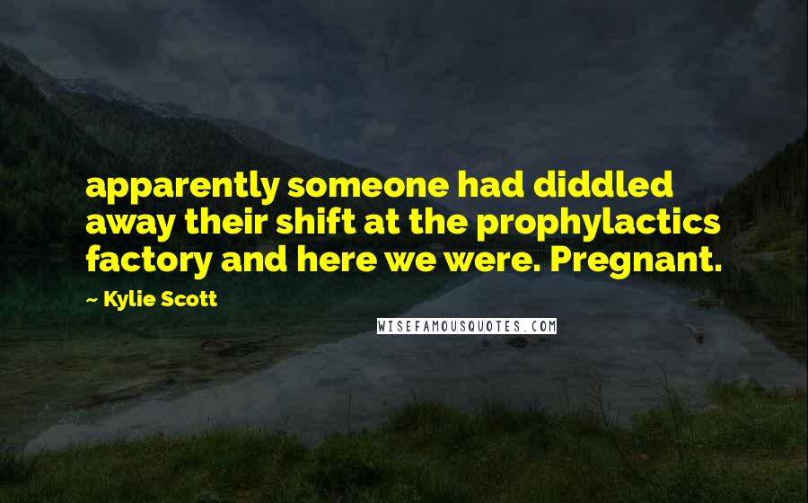 Kylie Scott quotes: apparently someone had diddled away their shift at the prophylactics factory and here we were. Pregnant.