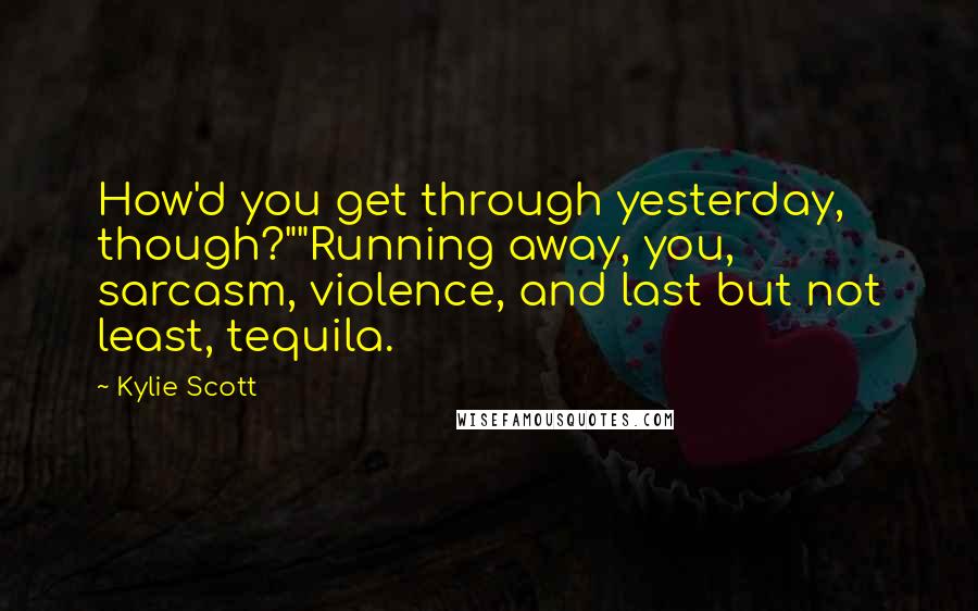 Kylie Scott quotes: How'd you get through yesterday, though?""Running away, you, sarcasm, violence, and last but not least, tequila.