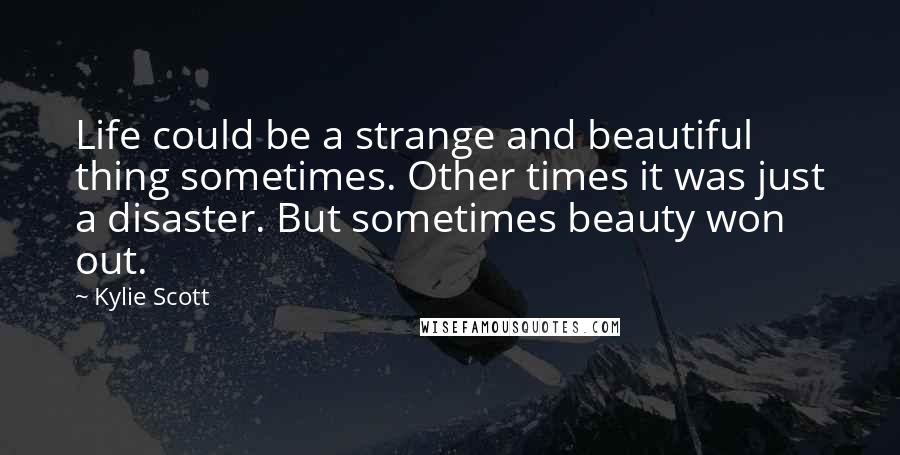 Kylie Scott quotes: Life could be a strange and beautiful thing sometimes. Other times it was just a disaster. But sometimes beauty won out.