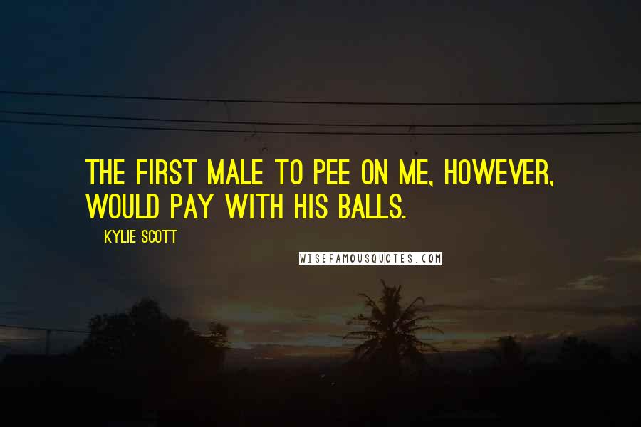 Kylie Scott quotes: The first male to pee on me, however, would pay with his balls.