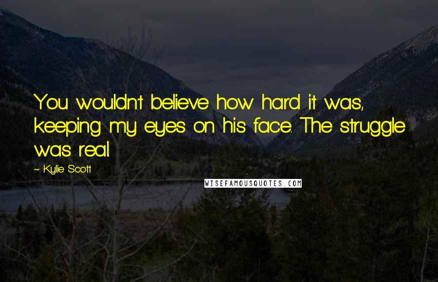 Kylie Scott quotes: You wouldn't believe how hard it was, keeping my eyes on his face. The struggle was real.