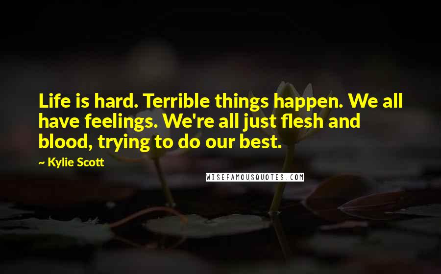 Kylie Scott quotes: Life is hard. Terrible things happen. We all have feelings. We're all just flesh and blood, trying to do our best.