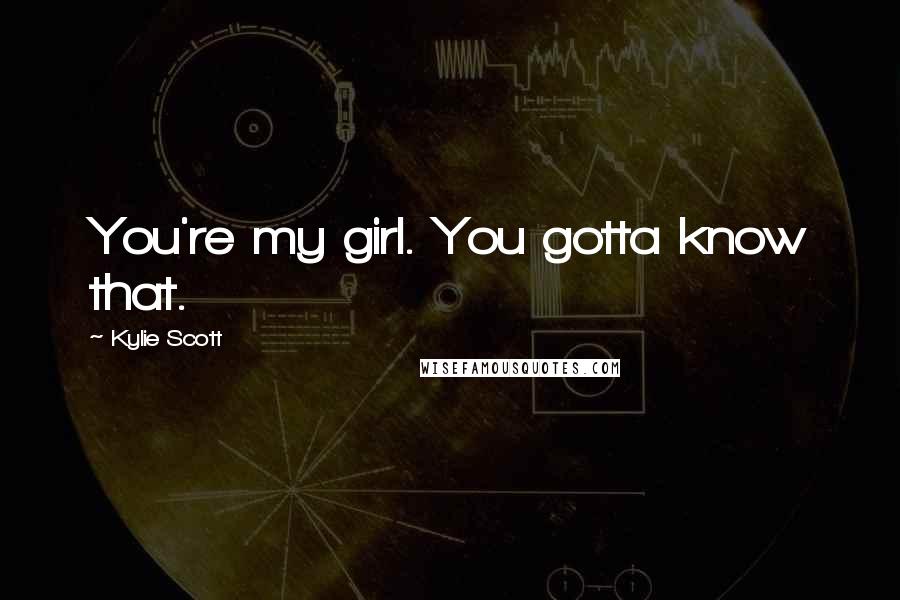 Kylie Scott quotes: You're my girl. You gotta know that.