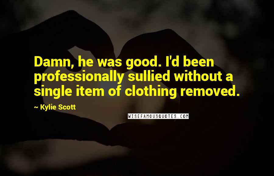 Kylie Scott quotes: Damn, he was good. I'd been professionally sullied without a single item of clothing removed.