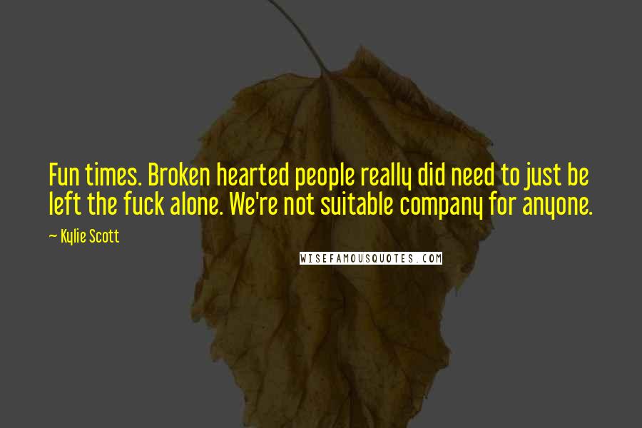 Kylie Scott quotes: Fun times. Broken hearted people really did need to just be left the fuck alone. We're not suitable company for anyone.