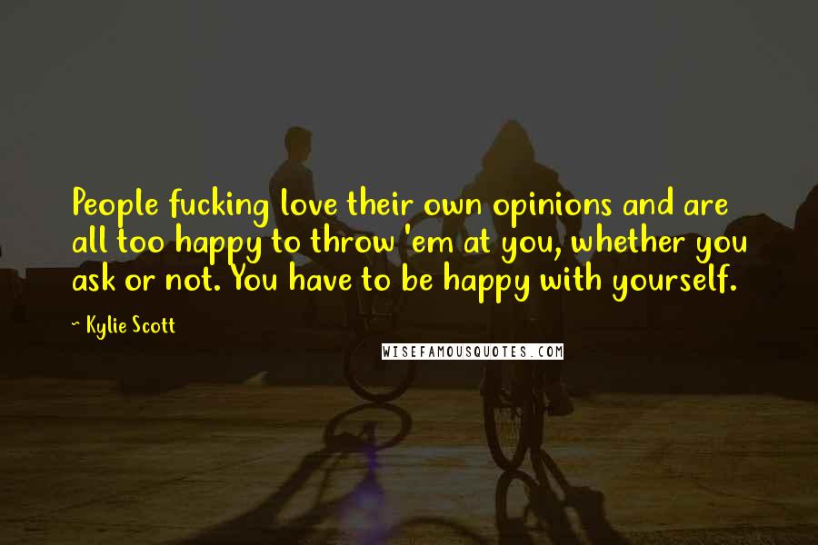 Kylie Scott quotes: People fucking love their own opinions and are all too happy to throw 'em at you, whether you ask or not. You have to be happy with yourself.