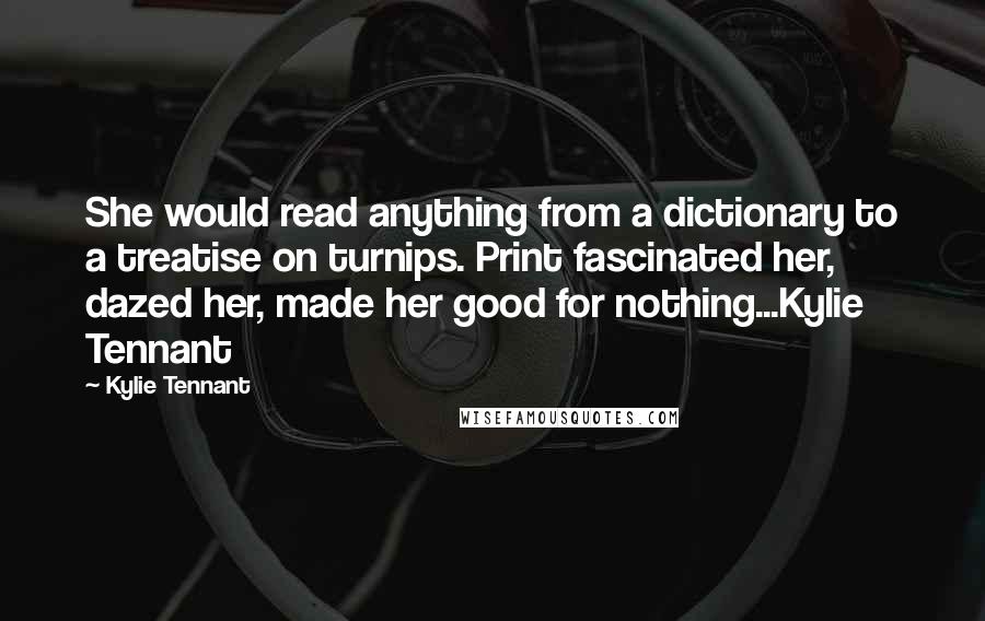Kylie Tennant quotes: She would read anything from a dictionary to a treatise on turnips. Print fascinated her, dazed her, made her good for nothing...Kylie Tennant Kylie Tennant quotes: She would read anything from a dictionary to a treatise on turnips. Print fascinated her, dazed her, made her good for nothing...Kylie Tennant