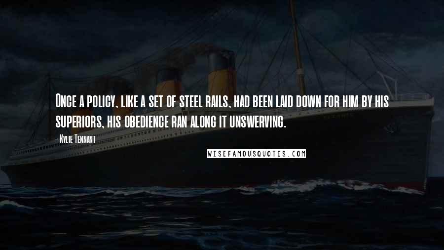 Kylie Tennant quotes: Once a policy, like a set of steel rails, had been laid down for him by his superiors, his obedience ran along it unswerving.