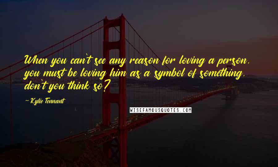 Kylie Tennant quotes: When you can't see any reason for loving a person, you must be loving him as a symbol of something, don't you think so?