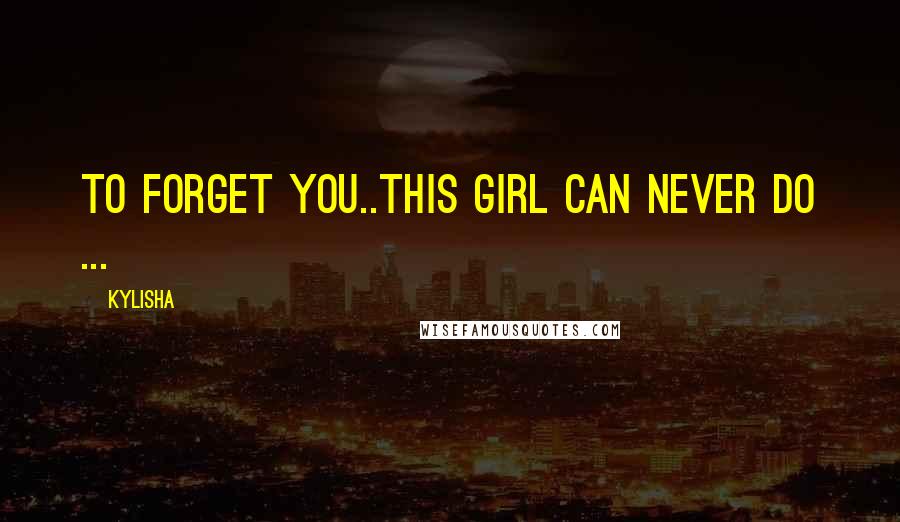 Kylisha quotes: To forget you..this girl can never do ...