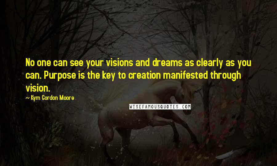 Kym Gordon Moore quotes: No one can see your visions and dreams as clearly as you can. Purpose is the key to creation manifested through vision.