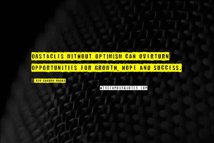 Kym Gordon Moore quotes: Obstacles without optimism can overturn opportunities for growth, hope and success.