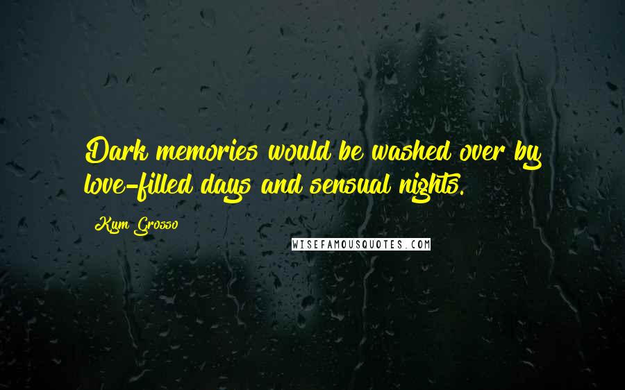 Kym Grosso quotes: Dark memories would be washed over by love-filled days and sensual nights.