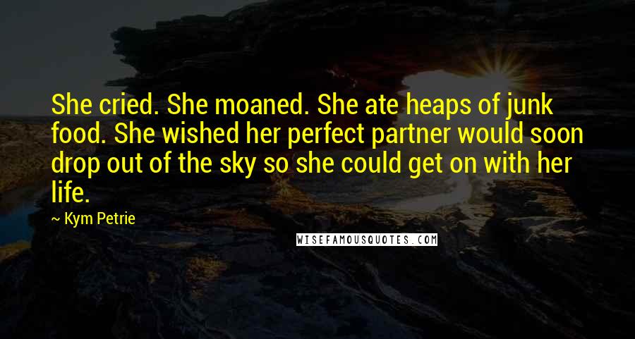 Kym Petrie quotes: She cried. She moaned. She ate heaps of junk food. She wished her perfect partner would soon drop out of the sky so she could get on with her life.