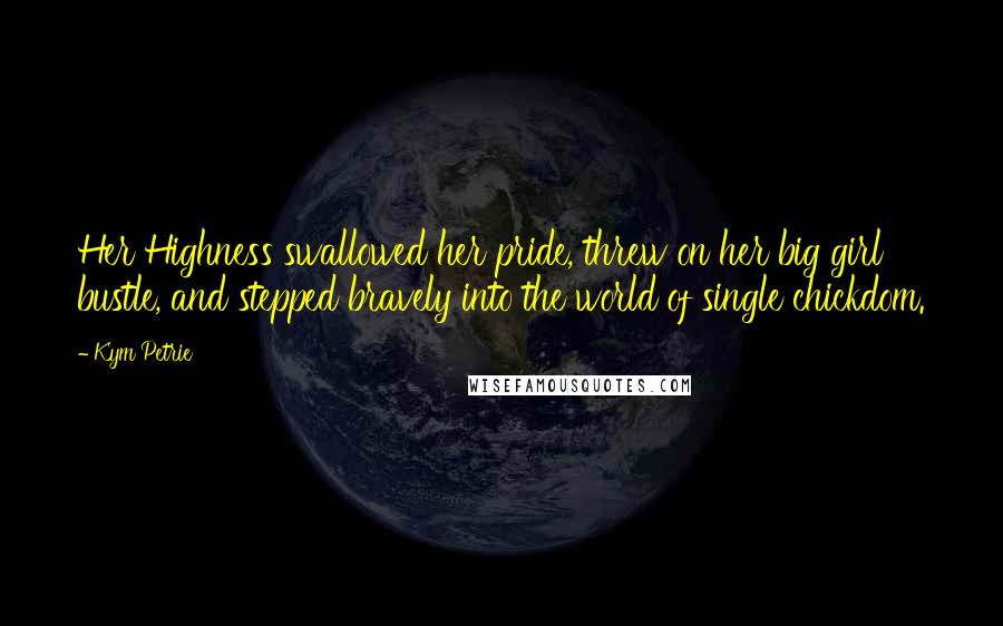 Kym Petrie quotes: Her Highness swallowed her pride, threw on her big girl bustle, and stepped bravely into the world of single chickdom.