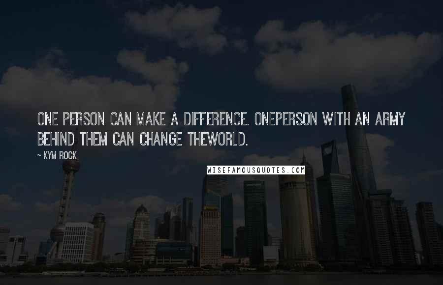 Kym Rock quotes: One person can make a difference. Oneperson with an army behind them can change theworld.