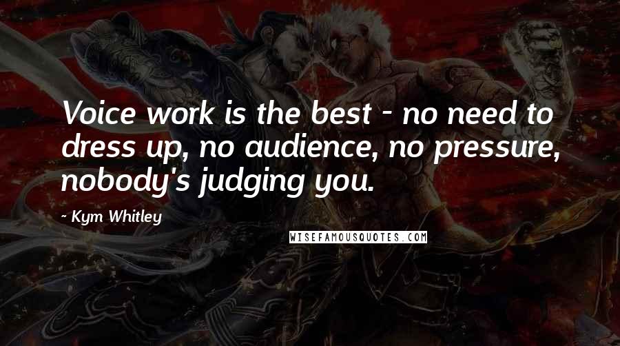 Kym Whitley quotes: Voice work is the best - no need to dress up, no audience, no pressure, nobody's judging you. Kym Whitley quotes: Voice work is the best - no need to dress up, no audience, no pressure, nobody's judging you.