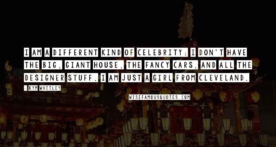 Kym Whitley quotes: I am a different kind of celebrity; I don't have the big, giant house, the fancy cars, and all the designer stuff. I am just a girl from Cleveland. Kym Whitley quotes: I am a different kind of celebrity; I don't have the big, giant house, the fancy cars, and all the designer stuff. I am just a girl from Cleveland.