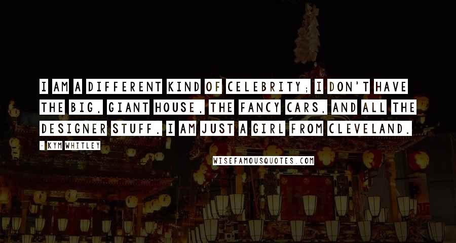 Kym Whitley quotes: I am a different kind of celebrity; I don't have the big, giant house, the fancy cars, and all the designer stuff. I am just a girl from Cleveland.