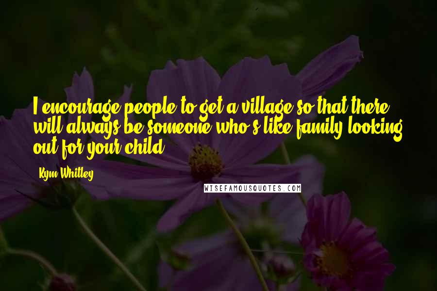 Kym Whitley quotes: I encourage people to get a village so that there will always be someone who's like family looking out for your child.