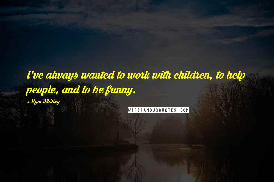 Kym Whitley quotes: I've always wanted to work with children, to help people, and to be funny. Kym Whitley quotes: I've always wanted to work with children, to help people, and to be funny.