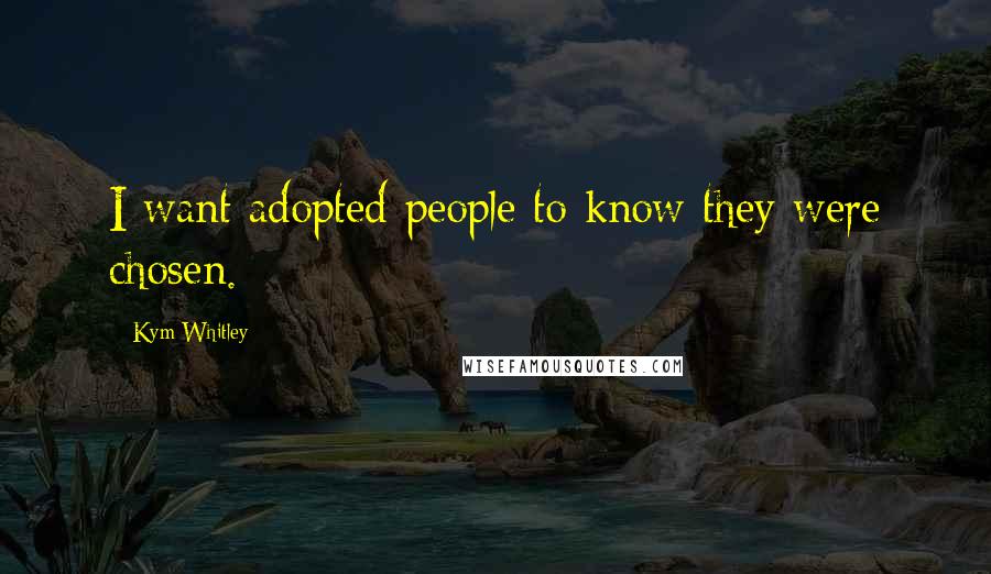 Kym Whitley quotes: I want adopted people to know they were chosen. Kym Whitley quotes: I want adopted people to know they were chosen.