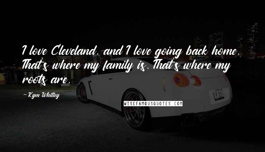 Kym Whitley quotes: I love Cleveland, and I love going back home. That's where my family is. That's where my roots are.
