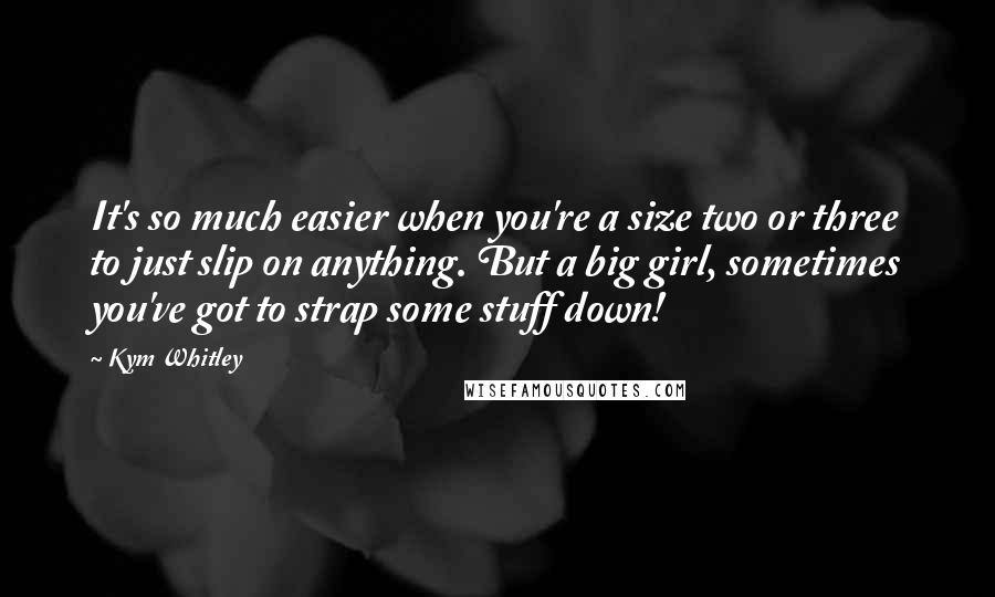 Kym Whitley quotes: It's so much easier when you're a size two or three to just slip on anything. But a big girl, sometimes you've got to strap some stuff down!