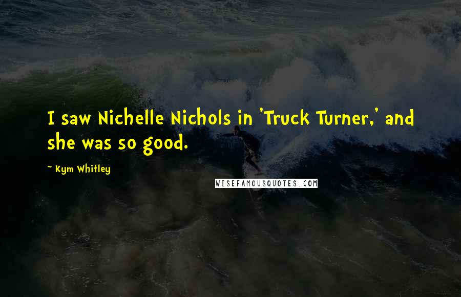 Kym Whitley quotes: I saw Nichelle Nichols in 'Truck Turner,' and she was so good.