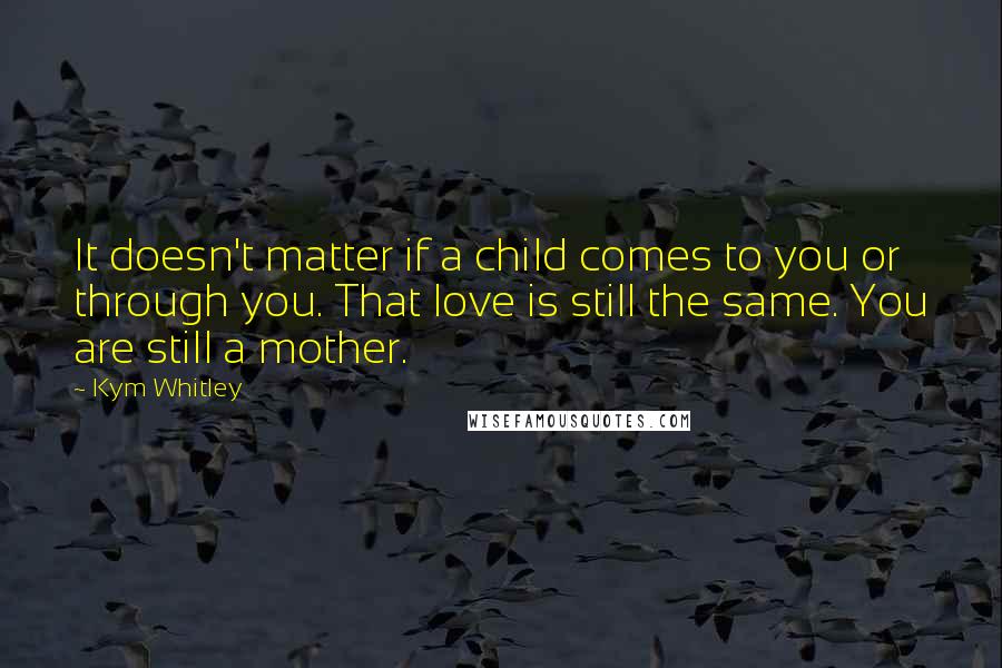 Kym Whitley quotes: It doesn't matter if a child comes to you or through you. That love is still the same. You are still a mother.