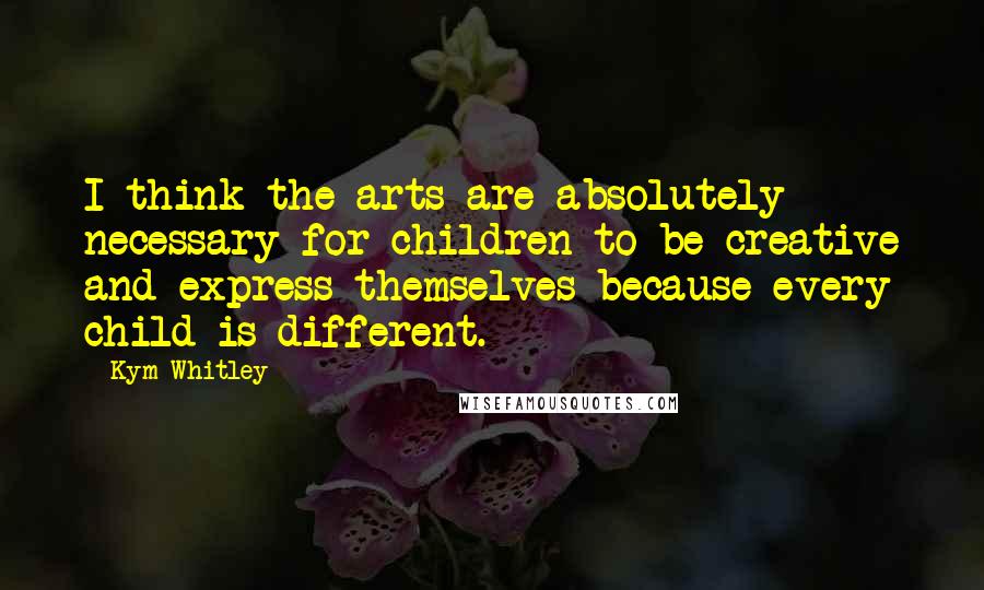 Kym Whitley quotes: I think the arts are absolutely necessary for children to be creative and express themselves because every child is different.
