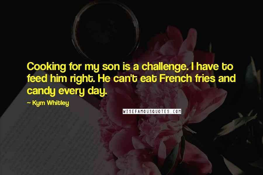 Kym Whitley quotes: Cooking for my son is a challenge. I have to feed him right. He can't eat French fries and candy every day.