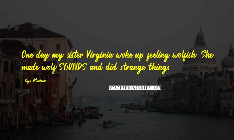 Kyo Maclear quotes: One day my sister Virginia woke up feeling wolfish. She made wolf SOUNDS and did strange things ...