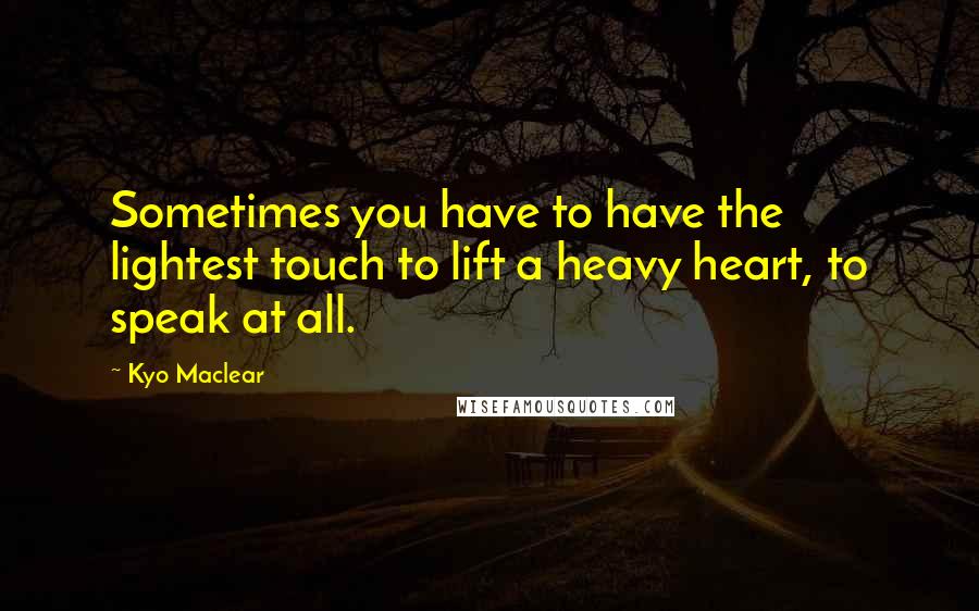 Kyo Maclear quotes: Sometimes you have to have the lightest touch to lift a heavy heart, to speak at all.