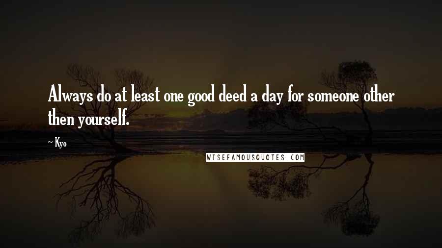 Kyo quotes: Always do at least one good deed a day for someone other then yourself.