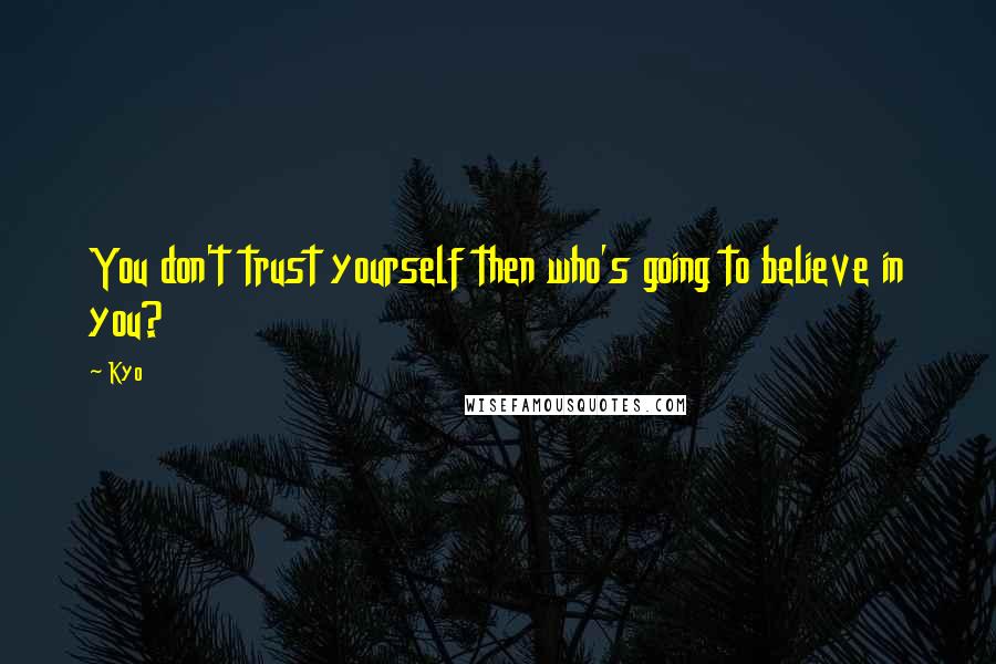 Kyo quotes: You don't trust yourself then who's going to believe in you?