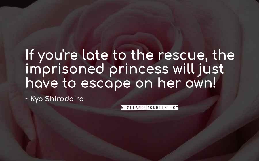 Kyo Shirodaira quotes: If you're late to the rescue, the imprisoned princess will just have to escape on her own!