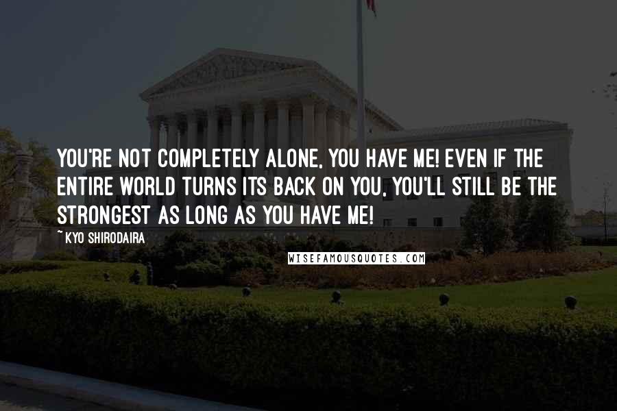 Kyo Shirodaira quotes: You're not completely alone, you have me! Even if the entire world turns its back on you, you'll still be the strongest as long as you have me!