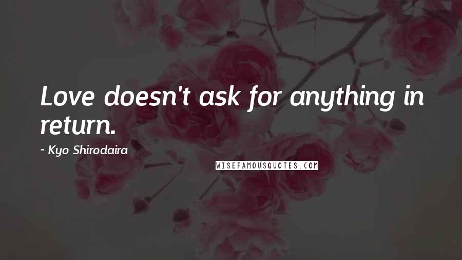 Kyo Shirodaira quotes: Love doesn't ask for anything in return.