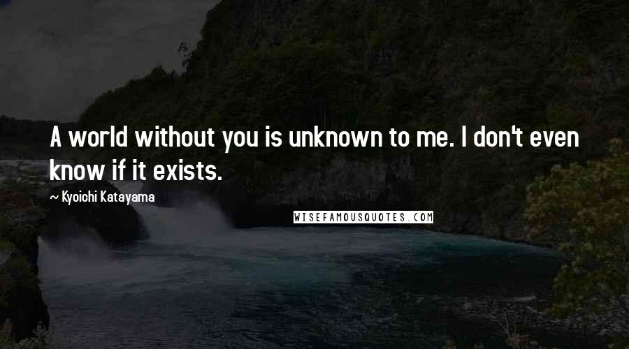 Kyoichi Katayama quotes: A world without you is unknown to me. I don't even know if it exists.