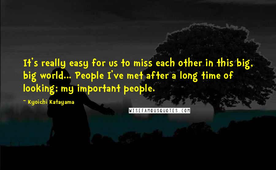 Kyoichi Katayama quotes: It's really easy for us to miss each other in this big, big world... People I've met after a long time of looking; my important people. Kyoichi Katayama quotes: It's really easy for us to miss each other in this big, big world... People I've met after a long time of looking; my important people.